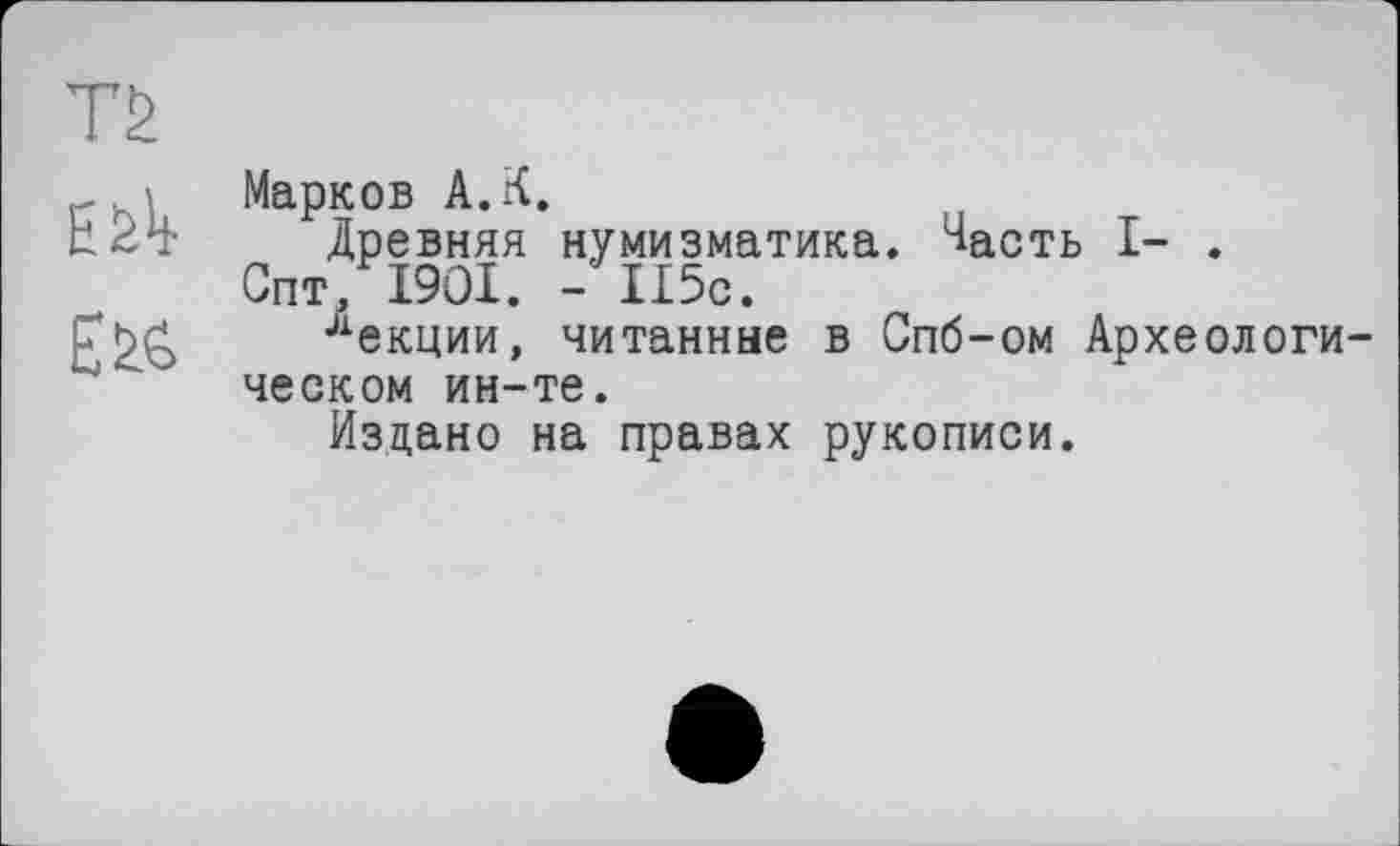 ﻿TS
ЕЛ
E&
Марков А.К.
Древняя нумизматика. Часть I- .
Опт, I9OI. - 115с.
лекции, читанные в Спб-ом Археологическом ин-те.
Изцано на правах рукописи.